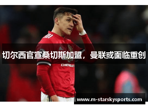 切尔西官宣桑切斯加盟，曼联或面临重创