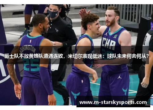 爵士队不敌黄蜂队遭遇连败，米切尔表现低迷：球队未来何去何从？