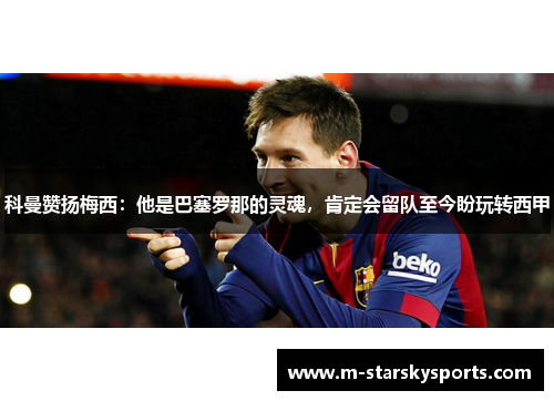 科曼赞扬梅西：他是巴塞罗那的灵魂，肯定会留队至今盼玩转西甲
