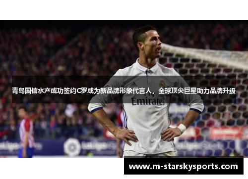 青岛国信水产成功签约C罗成为新品牌形象代言人，全球顶尖巨星助力品牌升级