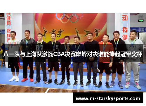 八一队与上海队激战CBA决赛巅峰对决谁能捧起冠军奖杯