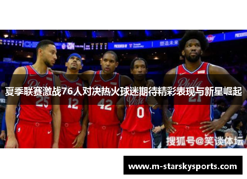 夏季联赛激战76人对决热火球迷期待精彩表现与新星崛起