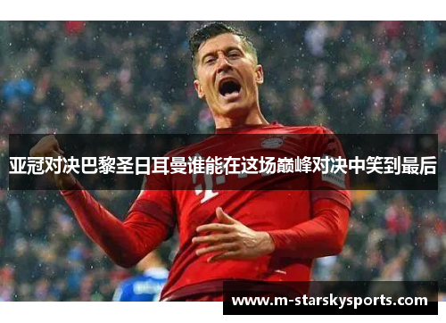 亚冠对决巴黎圣日耳曼谁能在这场巅峰对决中笑到最后